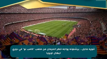 تنويه عاجل.. برشلونة يواجه خطر الحرمان من ملعب “كامب نو” في دوري أبطال أوروبا